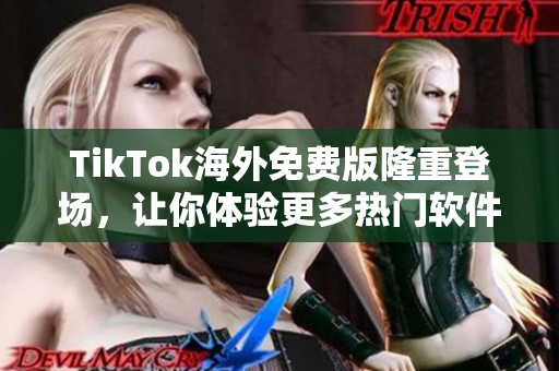 TikTok海外免费版隆重登场，让你体验更多热门软件功能