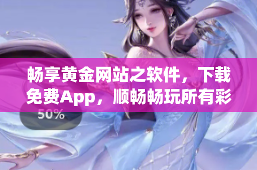 畅享黄金网站之软件，下载免费App，顺畅畅玩所有彩蛋！