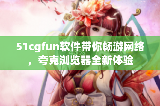 51cgfun软件带你畅游网络，夸克浏览器全新体验