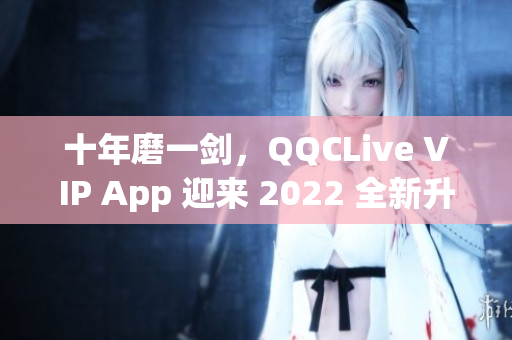 十年磨一剑，QQCLive VIP App 迎来 2022 全新升级