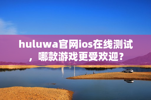 huluwa官网ios在线测试，哪款游戏更受欢迎？