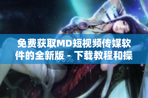 免费获取MD短视频传媒软件的全新版 - 下载教程和操作指导！