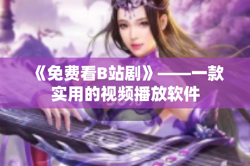 《免费看B站剧》——一款实用的视频播放软件