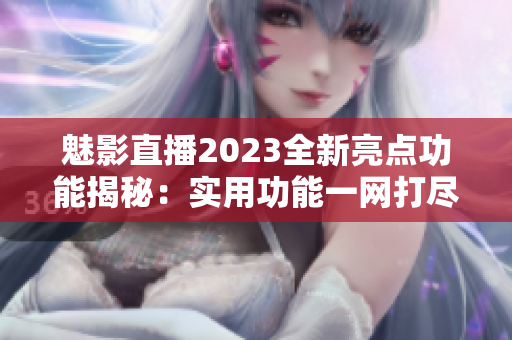 魅影直播2023全新亮点功能揭秘：实用功能一网打尽