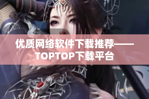 优质网络软件下载推荐——TOPTOP下载平台