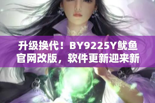 升级换代！BY9225Y鱿鱼官网改版，软件更新迎来新进展