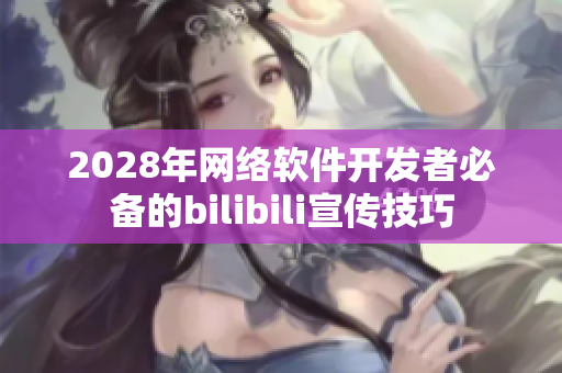 2028年网络软件开发者必备的bilibili宣传技巧