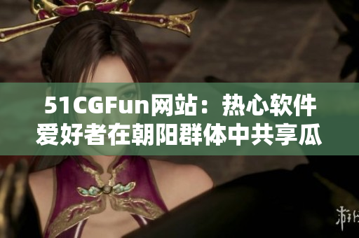 51CGFun网站：热心软件爱好者在朝阳群体中共享瓜味资讯