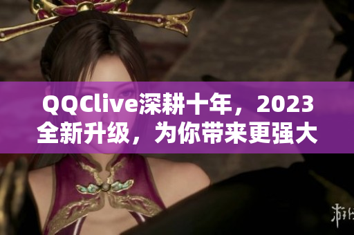 QQClive深耕十年，2023全新升级，为你带来更强大的网络直播体验！