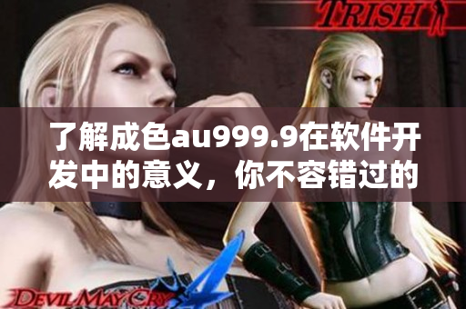 了解成色au999.9在软件开发中的意义，你不容错过的专题