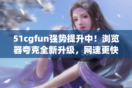 51cgfun强势提升中！浏览器夸克全新升级，网速更快！