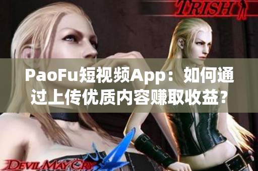 PaoFu短视频App：如何通过上传优质内容赚取收益？