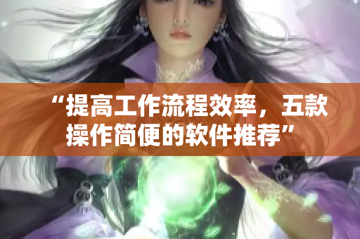 “提高工作流程效率，五款操作简便的软件推荐”