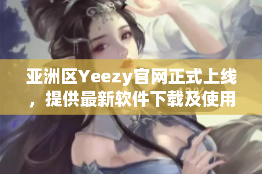 亚洲区Yeezy官网正式上线，提供最新软件下载及使用攻略！