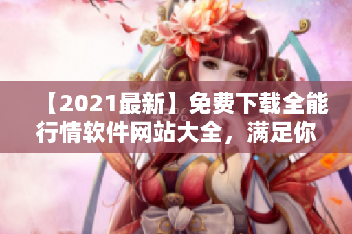 【2021最新】免费下载全能行情软件网站大全，满足你对软件的所有需求！