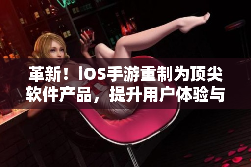 革新！iOS手游重制为顶尖软件产品，提升用户体验与安全