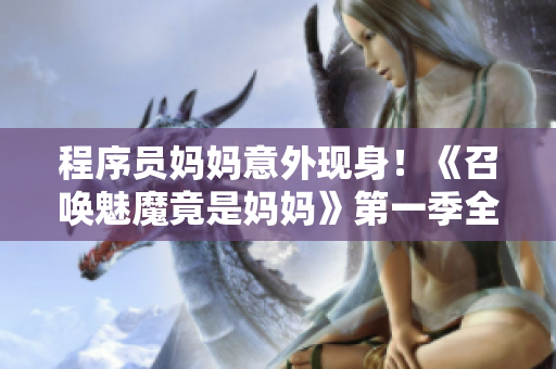 程序员妈妈意外现身！《召唤魅魔竟是妈妈》第一季全新解读