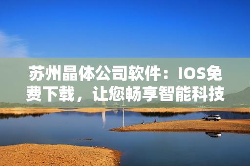 苏州晶体公司软件：IOS免费下载，让您畅享智能科技。