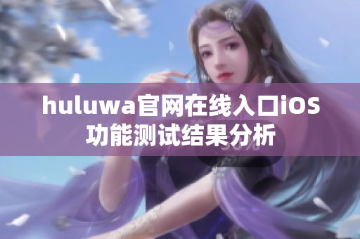 huluwa官网在线入口iOS功能测试结果分析