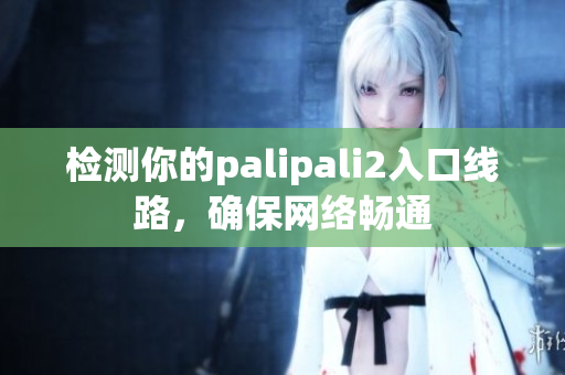 检测你的palipali2入口线路，确保网络畅通