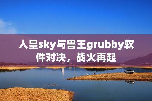 人皇sky与兽王grubby软件对决，战火再起