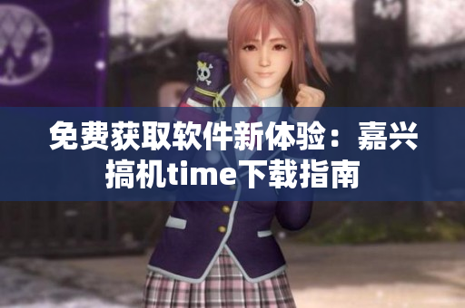 免费获取软件新体验：嘉兴搞机time下载指南