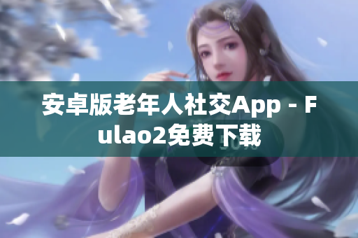 安卓版老年人社交App - Fulao2免费下载