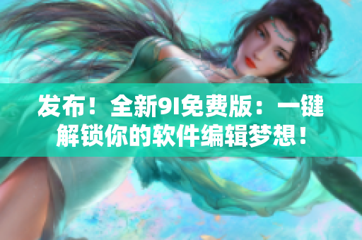 发布！全新9I免费版：一键解锁你的软件编辑梦想！