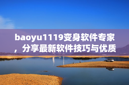 baoyu1119变身软件专家，分享最新软件技巧与优质推荐！