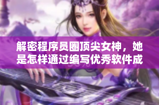 解密程序员圈顶尖女神，她是怎样通过编写优秀软件成就一番事业的