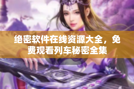 绝密软件在线资源大全，免费观看列车秘密全集