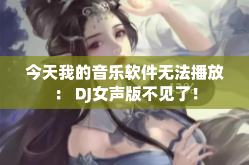 今天我的音乐软件无法播放： DJ女声版不见了！