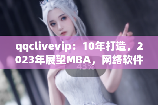 qqclivevip：10年打造，2023年展望MBA，网络软件编辑解读