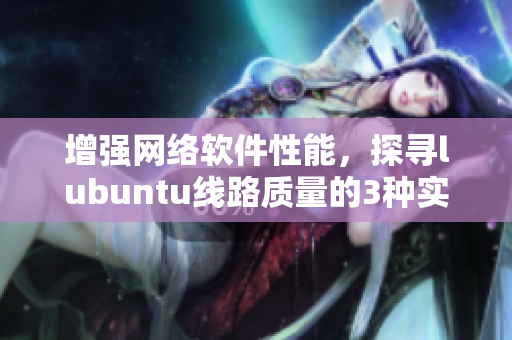 增强网络软件性能，探寻lubuntu线路质量的3种实用方法！