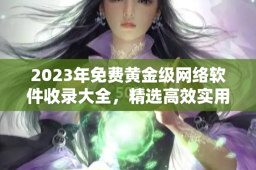 2023年免费黄金级网络软件收录大全，精选高效实用软件汇总！