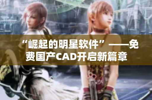 “崛起的明星软件”——免费国产CAD开启新篇章