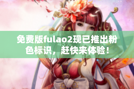 免费版fulao2现已推出粉色标识，赶快来体验！