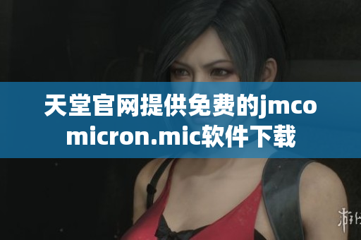 天堂官网提供免费的jmcomicron.mic软件下载