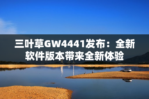 三叶草GW4441发布：全新软件版本带来全新体验