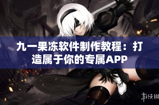 九一果冻软件制作教程：打造属于你的专属APP