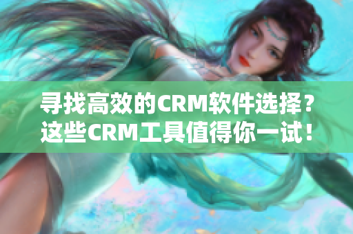 寻找高效的CRM软件选择？这些CRM工具值得你一试！