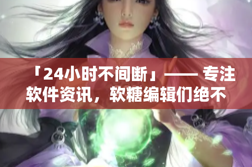 「24小时不间断」—— 专注软件资讯，软糖编辑们绝不打烊！