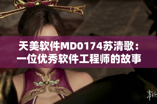 天美软件MD0174苏清歌：一位优秀软件工程师的故事