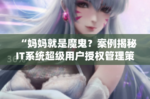 “妈妈就是魔鬼？案例揭秘IT系统超级用户授权管理策略”