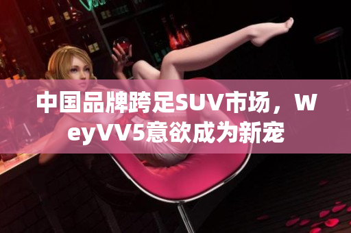 中国品牌跨足SUV市场，WeyVV5意欲成为新宠