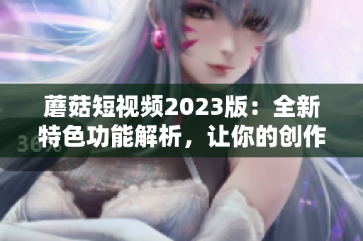 蘑菇短视频2023版：全新特色功能解析，让你的创作更加轻松