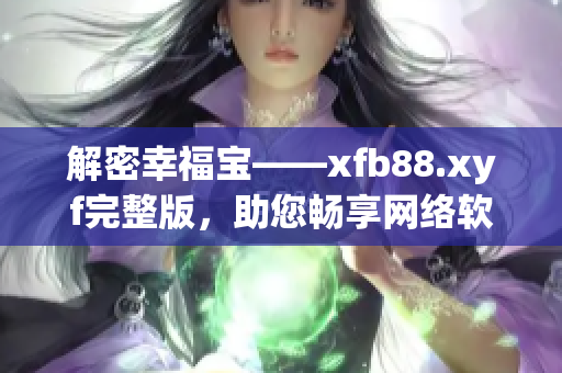 解密幸福宝——xfb88.xyf完整版，助您畅享网络软件乐趣