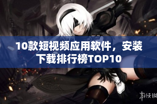 10款短视频应用软件，安装下载排行榜TOP10