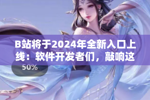 B站将于2024年全新入口上线：软件开发者们，敲响这扇创新之门！