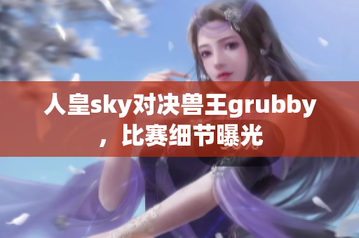 人皇sky对决兽王grubby，比赛细节曝光